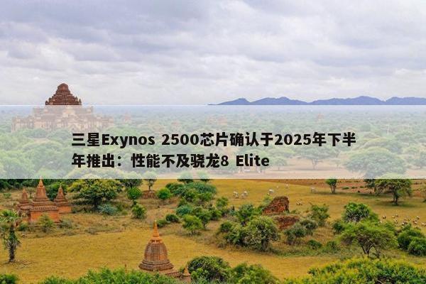 三星Exynos 2500芯片确认于2025年下半年推出：性能不及骁龙8 Elite