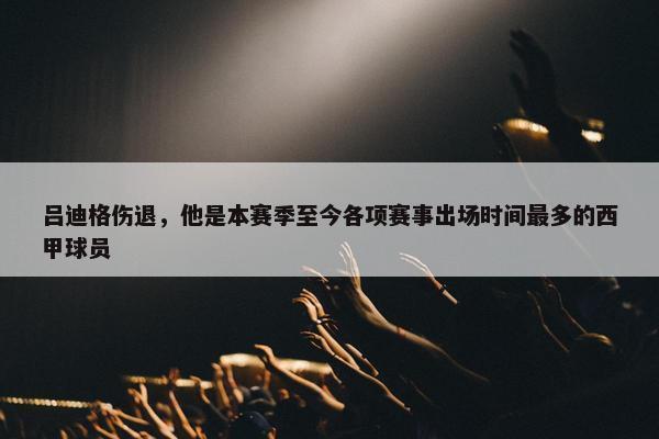 吕迪格伤退，他是本赛季至今各项赛事出场时间最多的西甲球员