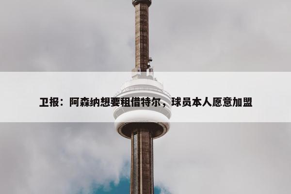 卫报：阿森纳想要租借特尔，球员本人愿意加盟