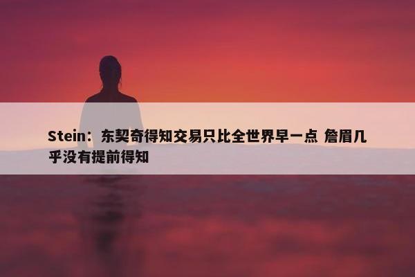 Stein：东契奇得知交易只比全世界早一点 詹眉几乎没有提前得知