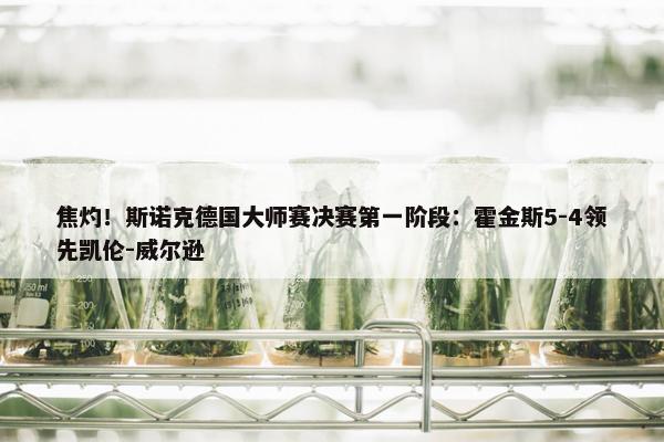 焦灼！斯诺克德国大师赛决赛第一阶段：霍金斯5-4领先凯伦-威尔逊