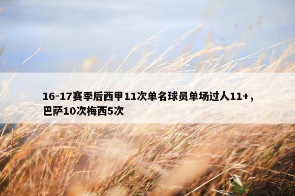 16-17赛季后西甲11次单名球员单场过人11+，巴萨10次梅西5次