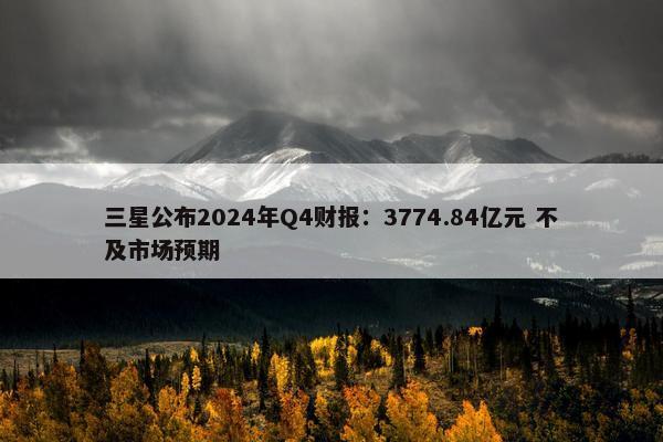 三星公布2024年Q4财报：3774.84亿元 不及市场预期