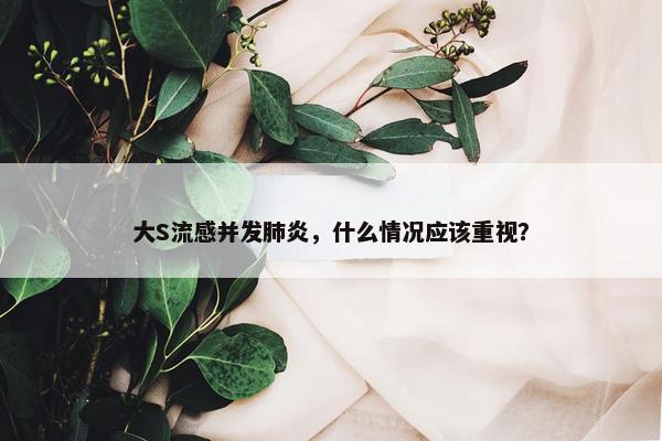 大S流感并发肺炎，什么情况应该重视？