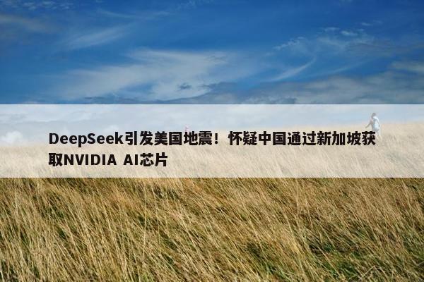 DeepSeek引发美国地震！怀疑中国通过新加坡获取NVIDIA AI芯片