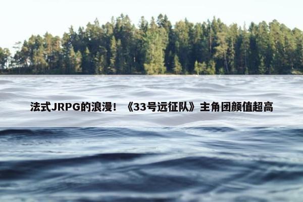 法式JRPG的浪漫！《33号远征队》主角团颜值超高