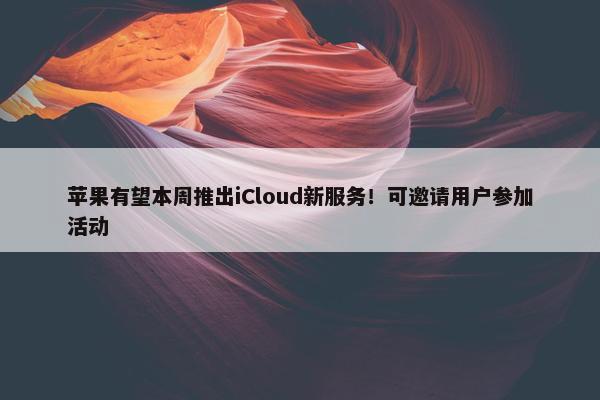 苹果有望本周推出iCloud新服务！可邀请用户参加活动