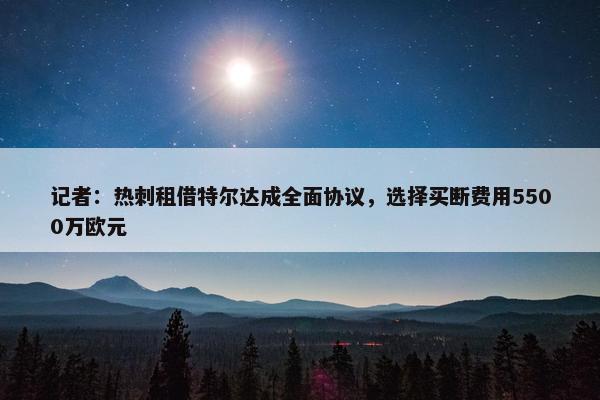 记者：热刺租借特尔达成全面协议，选择买断费用5500万欧元