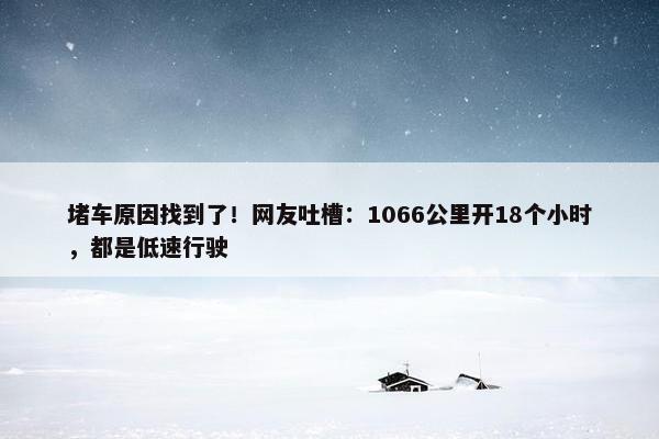 堵车原因找到了！网友吐槽：1066公里开18个小时，都是低速行驶