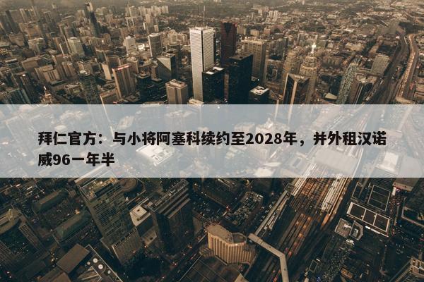 拜仁官方：与小将阿塞科续约至2028年，并外租汉诺威96一年半