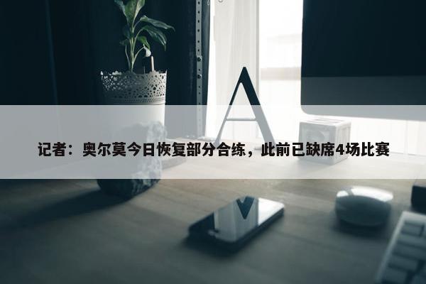 记者：奥尔莫今日恢复部分合练，此前已缺席4场比赛