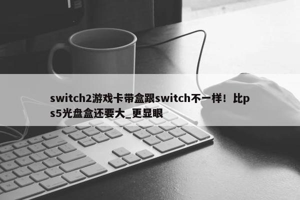 switch2游戏卡带盒跟switch不一样！比ps5光盘盒还要大_更显眼