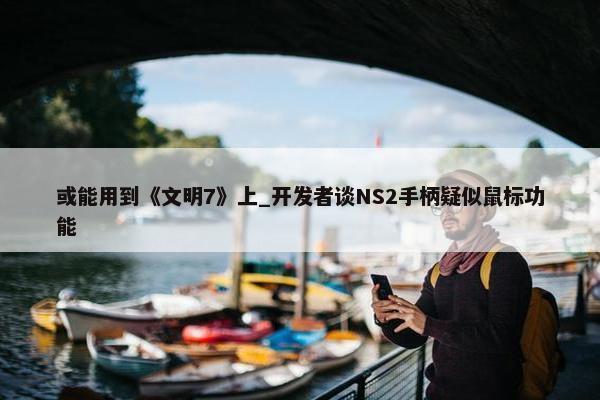 或能用到《文明7》上_开发者谈NS2手柄疑似鼠标功能