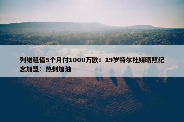 列维租借5个月付1000万欧！19岁特尔社媒晒照纪念加盟：热刺加油