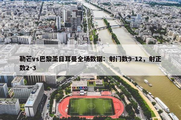 勒芒vs巴黎圣日耳曼全场数据：射门数9-12，射正数2-3