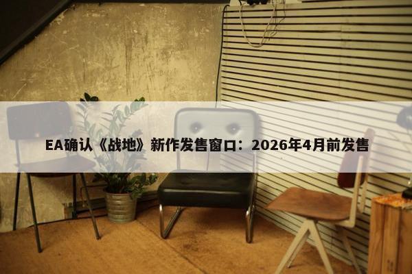 EA确认《战地》新作发售窗口：2026年4月前发售