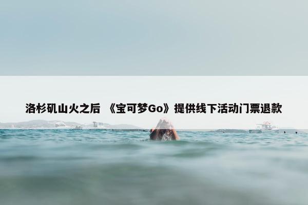 洛杉矶山火之后 《宝可梦Go》提供线下活动门票退款