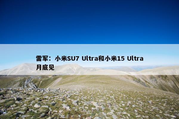 雷军：小米SU7 Ultra和小米15 Ultra月底见