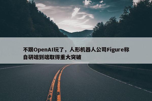 不跟OpenAI玩了，人形机器人公司Figure称自研端到端取得重大突破