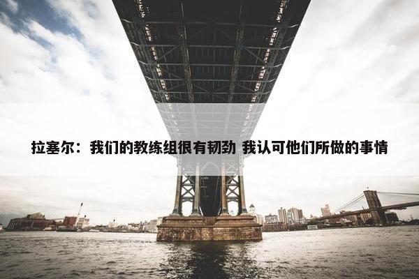 拉塞尔：我们的教练组很有韧劲 我认可他们所做的事情