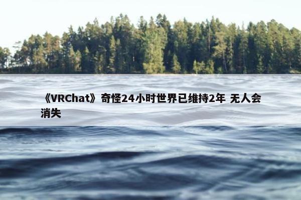 《VRChat》奇怪24小时世界已维持2年 无人会消失