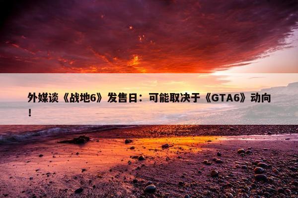 外媒谈《战地6》发售日：可能取决于《GTA6》动向！