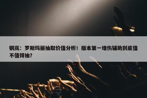 钢岚：罗斯玛丽抽取价值分析！版本第一增伤辅助到底值不值得抽？