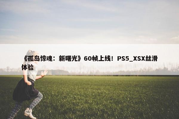 《孤岛惊魂：新曙光》60帧上线！PS5_XSX丝滑体验