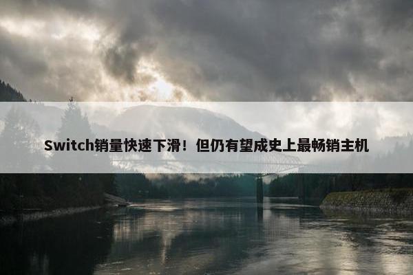 Switch销量快速下滑！但仍有望成史上最畅销主机