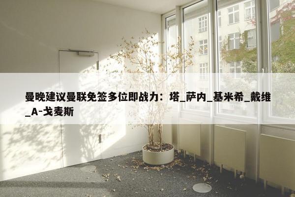 曼晚建议曼联免签多位即战力：塔_萨内_基米希_戴维_A-戈麦斯