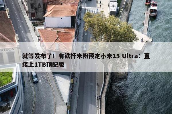 就等发布了！有铁杆米粉预定小米15 Ultra：直接上1TB顶配版