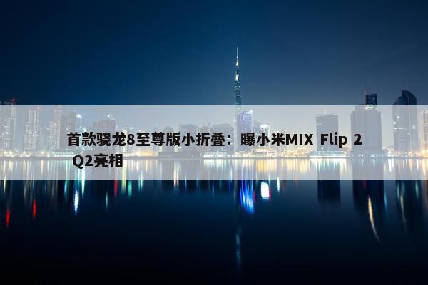 首款骁龙8至尊版小折叠：曝小米MIX Flip 2 Q2亮相