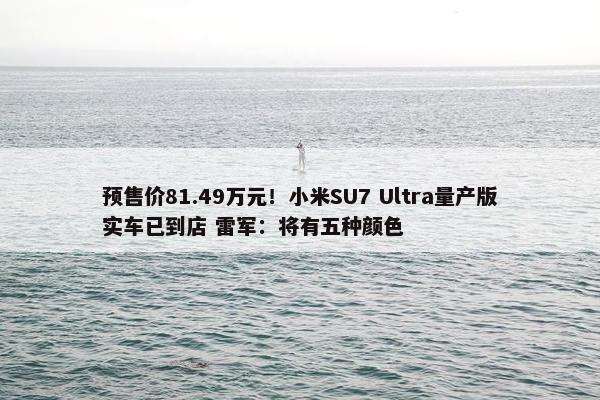 预售价81.49万元！小米SU7 Ultra量产版实车已到店 雷军：将有五种颜色