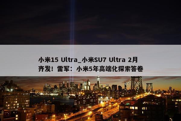 小米15 Ultra_小米SU7 Ultra 2月齐发！雷军：小米5年高端化探索答卷