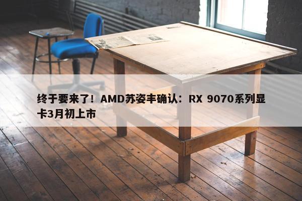 终于要来了！AMD苏姿丰确认：RX 9070系列显卡3月初上市