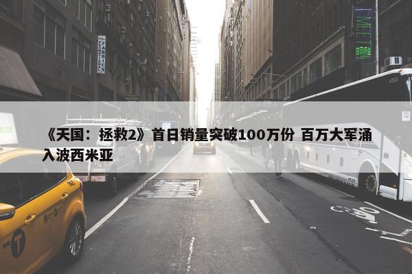 《天国：拯救2》首日销量突破100万份 百万大军涌入波西米亚