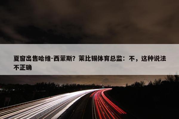 夏窗出售哈维-西蒙斯？莱比锡体育总监：不，这种说法不正确