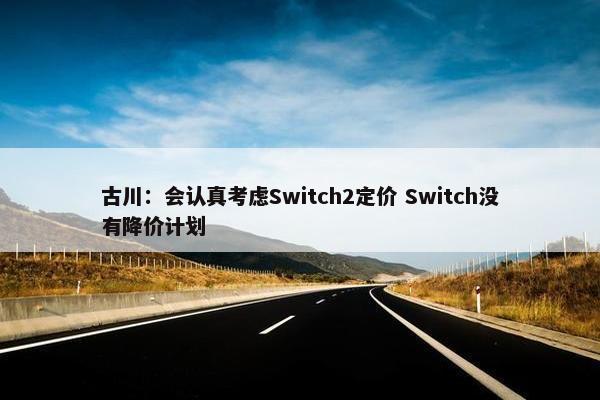 古川：会认真考虑Switch2定价 Switch没有降价计划