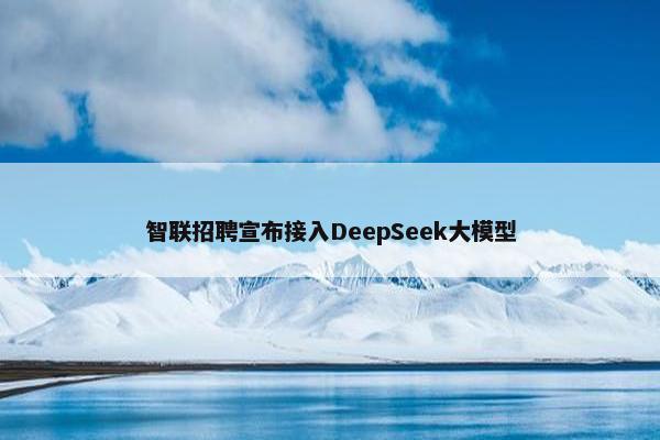 智联招聘宣布接入DeepSeek大模型