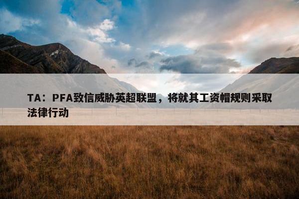 TA：PFA致信威胁英超联盟，将就其工资帽规则采取法律行动