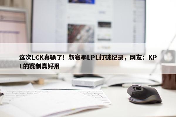 这次LCK真输了！新赛季LPL打破纪录，网友：KPL的赛制真好用