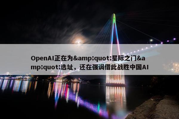 OpenAI正在为&quot;星际之门&quot;选址，还在强调借此战胜中国AI