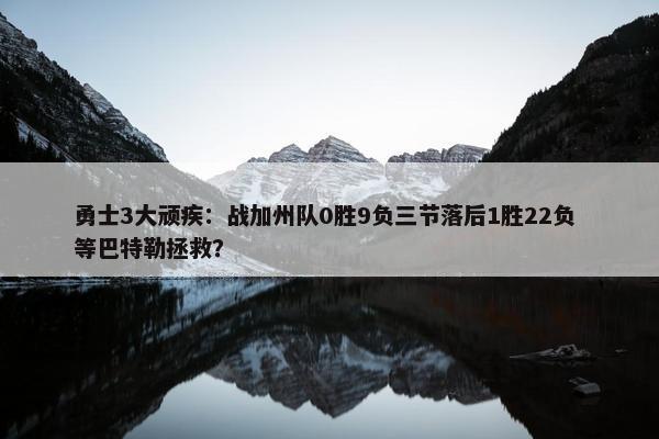 勇士3大顽疾：战加州队0胜9负三节落后1胜22负 等巴特勒拯救？