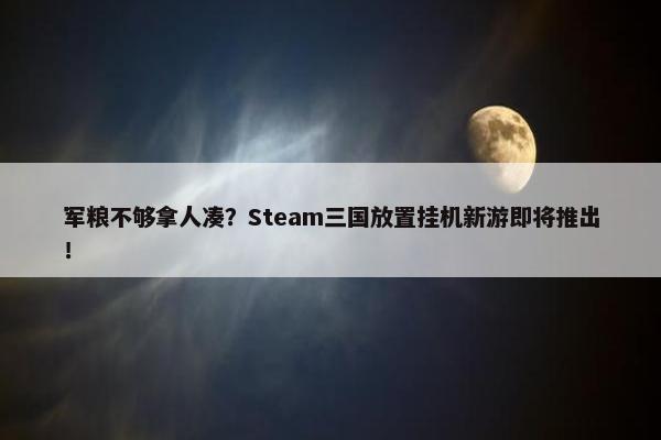 军粮不够拿人凑？Steam三国放置挂机新游即将推出！