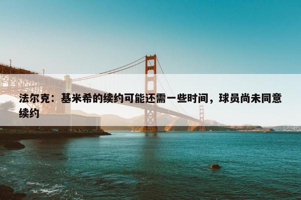 法尔克：基米希的续约可能还需一些时间，球员尚未同意续约