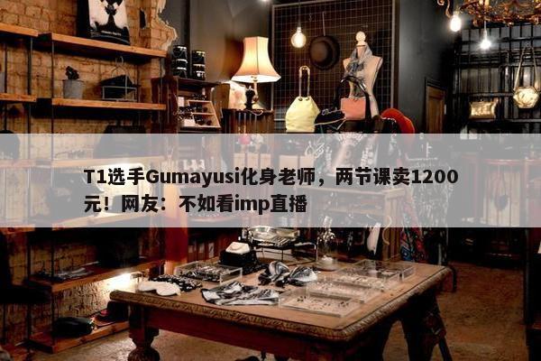 T1选手Gumayusi化身老师，两节课卖1200元！网友：不如看imp直播