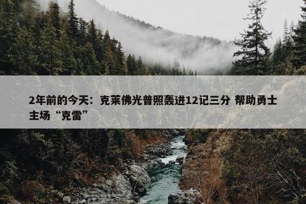 2年前的今天：克莱佛光普照轰进12记三分 帮助勇士主场“克雷”