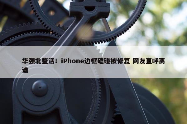 华强北整活！iPhone边框磕碰被修复 网友直呼离谱