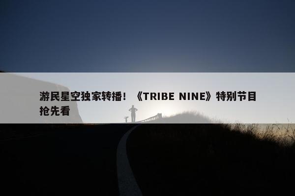 游民星空独家转播！《TRIBE NINE》特别节目抢先看