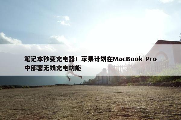 笔记本秒变充电器！苹果计划在MacBook Pro中部署无线充电功能